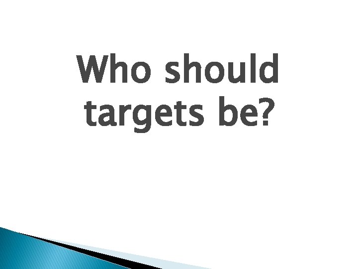 Who should targets be? 