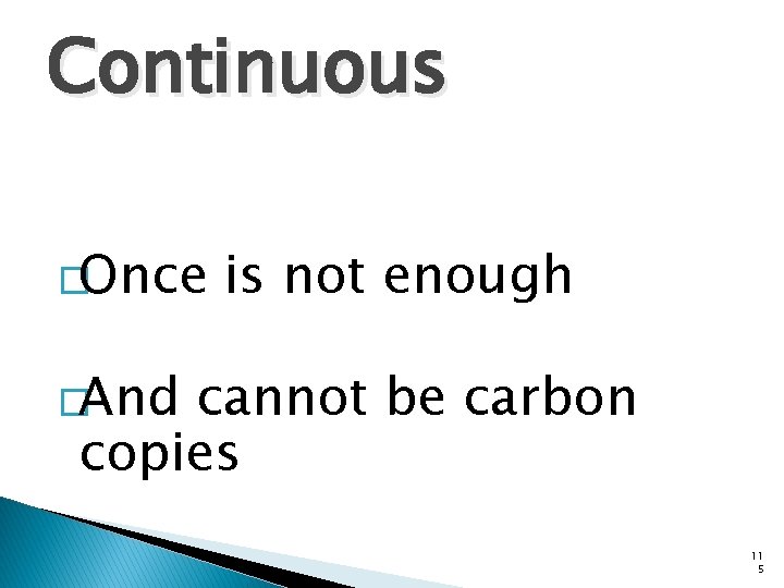 Continuous �Once is not enough �And cannot be carbon copies 11 5 