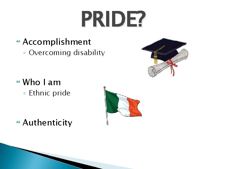 PRIDE? Accomplishment ◦ Overcoming disability Who I am ◦ Ethnic pride Authenticity 
