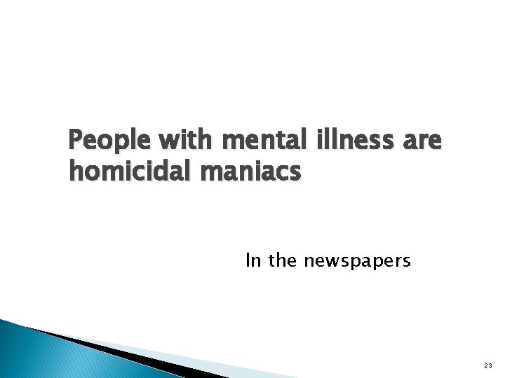 People with mental illness are homicidal maniacs In the newspapers 23 