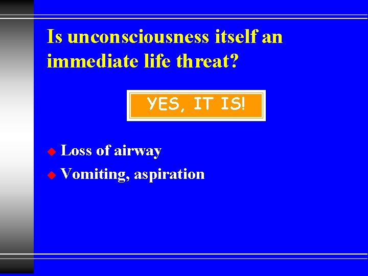 Is unconsciousness itself an immediate life threat? YES, IT IS! Loss of airway u