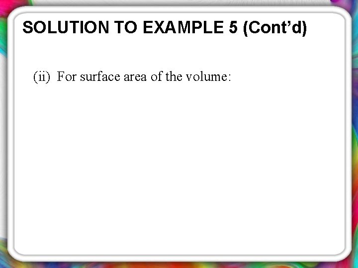 SOLUTION TO EXAMPLE 5 (Cont’d) (ii) For surface area of the volume: 