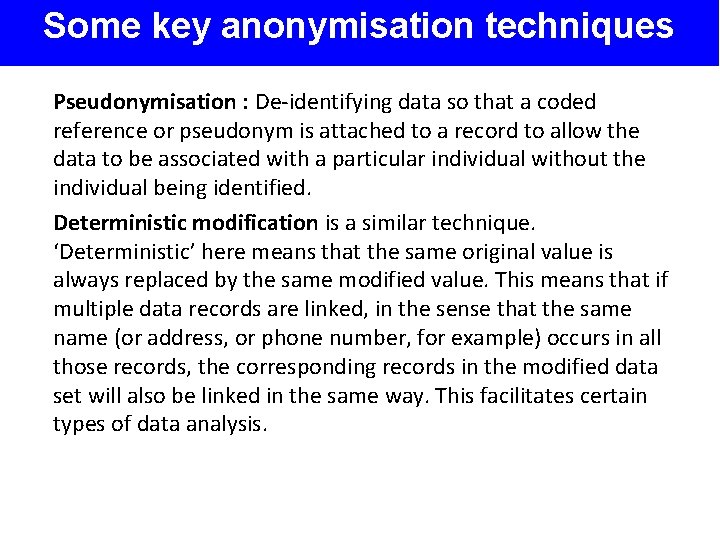 Some key anonymisation techniques Pseudonymisation : De-identifying data so that a coded reference or