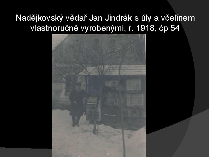 Nadějkovský vědař Jan Jindrák s úly a včelínem vlastnoručně vyrobenými, r. 1918, čp 54 Nadějkovský vědař Jan Jindrák s úly a včelínem vlastnoručně vyrobenými, r. 1918, čp 54