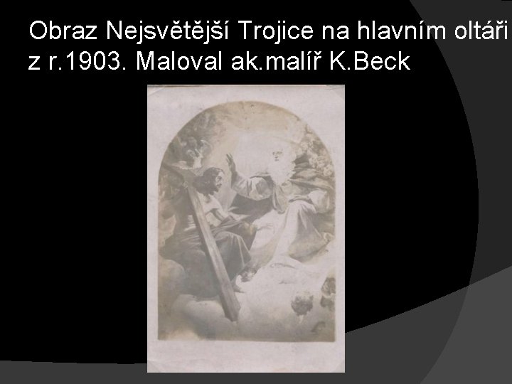 Obraz Nejsvětější Trojice na hlavním oltáři z r. 1903. Maloval ak. malíř K. Beck Obraz Nejsvětější Trojice na hlavním oltáři z r. 1903. Maloval ak. malíř K. Beck