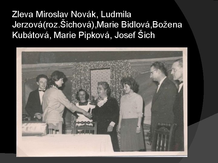 Zleva Miroslav Novák, Ludmila Jerzová(roz. Šichová), Marie Bidlová, Božena Kubátová, Marie Pipková, Josef Šich Zleva Miroslav Novák, Ludmila Jerzová(roz. Šichová), Marie Bidlová, Božena Kubátová, Marie Pipková, Josef Šich