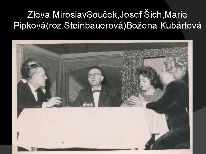 Zleva Miroslav. Souček, Josef Šich, Marie Pipková(roz. Steinbauerová)Božena Kubártová Zleva Miroslav. Souček, Josef Šich, Marie Pipková(roz. Steinbauerová)Božena Kubártová