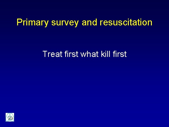 Primary survey and resuscitation Treat first what kill first 