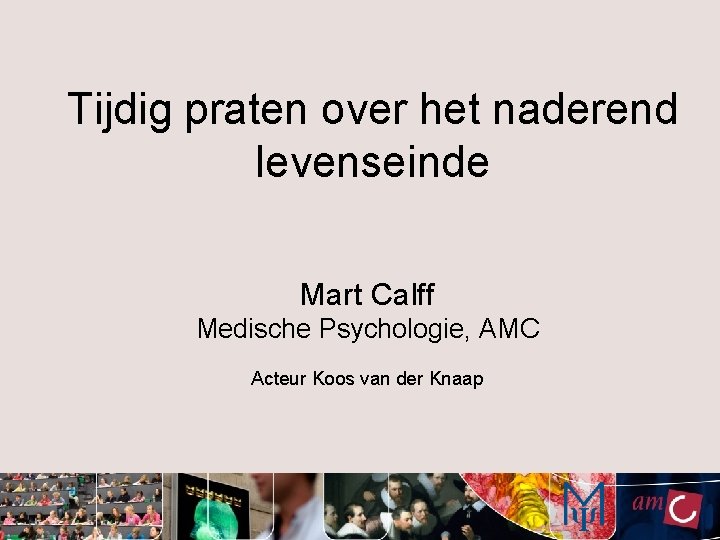 Tijdig praten over het naderend levenseinde Mart Calff Medische Psychologie, AMC Acteur Koos van