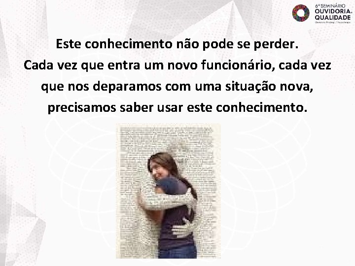 Este conhecimento não pode se perder. Cada vez que entra um novo funcionário, cada