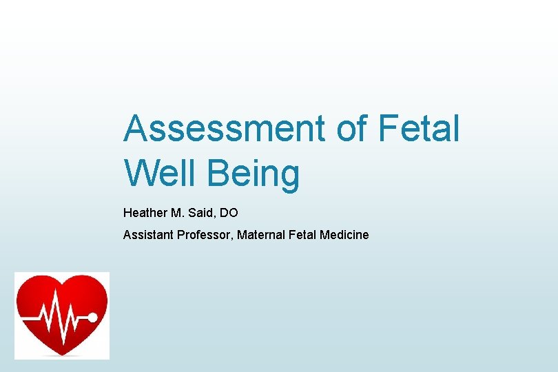 Assessment of Fetal Well Being Heather M. Said, DO Assistant Professor, Maternal Fetal Medicine