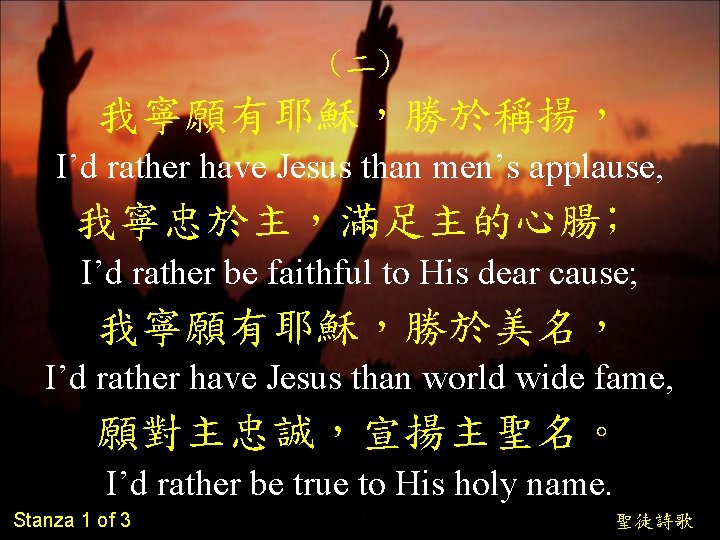 (二) 我寧願有耶穌，勝於稱揚， I’d rather have Jesus than men’s applause, 我寧忠於主，滿足主的心腸﹔ I’d rather be faithful