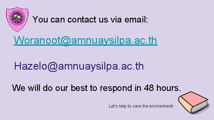 You can contact us via email: Woranoot@amnuaysilpa. ac. th Hazelo@amnuaysilpa. ac. th We will