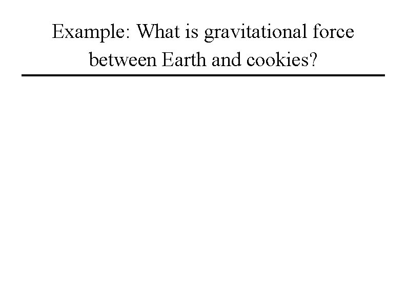 Example: What is gravitational force between Earth and cookies? 