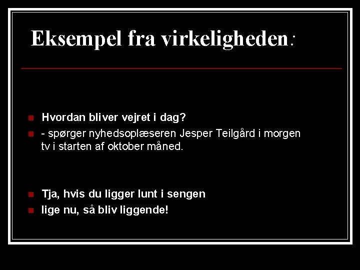 Eksempel fra virkeligheden: n n Hvordan bliver vejret i dag? - spørger nyhedsoplæseren Jesper