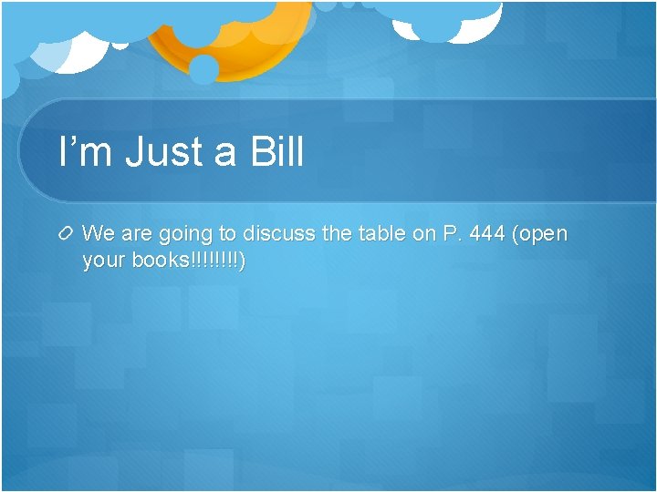 I’m Just a Bill We are going to discuss the table on P. 444 I’m Just a Bill We are going to discuss the table on P. 444