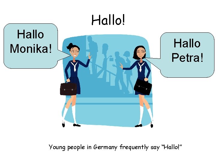 Hallo Monika! Hallo Petra! Young people in Germany frequently say “Hallo!” 