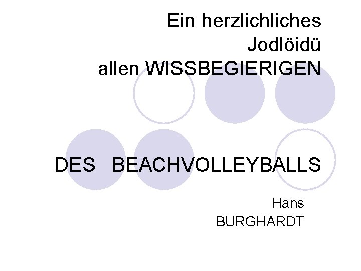 Ein herzliches Jodlöidü allen WISSBEGIERIGEN DES BEACHVOLLEYBALLS Hans BURGHARDT 