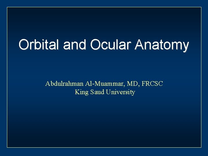Orbital and Ocular Anatomy Abdulrahman Al-Muammar, MD, FRCSC King Saud University 