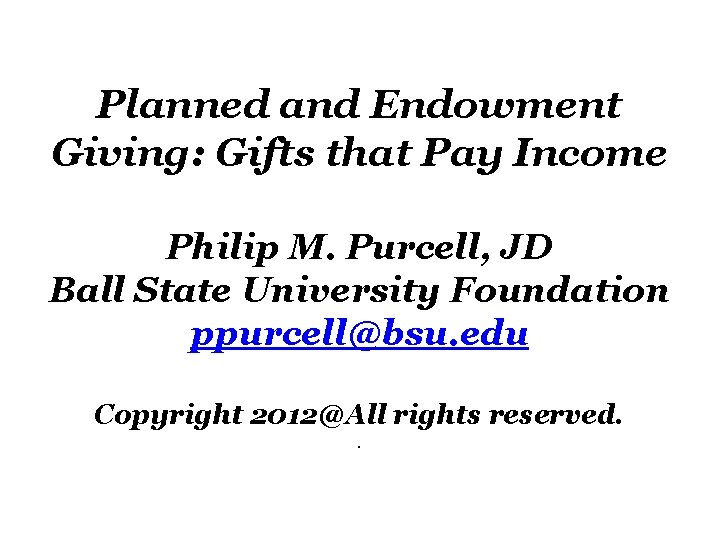 Planned and Endowment Giving: Gifts that Pay Income Philip M. Purcell, JD Ball State