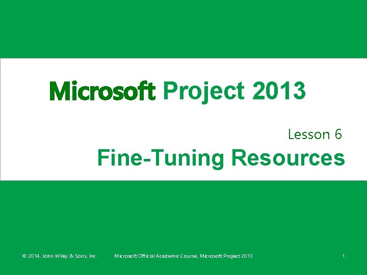 Microsoft Project 2013 Lesson 6 Fine-Tuning Resources © 2014, John Wiley & Sons, Inc.