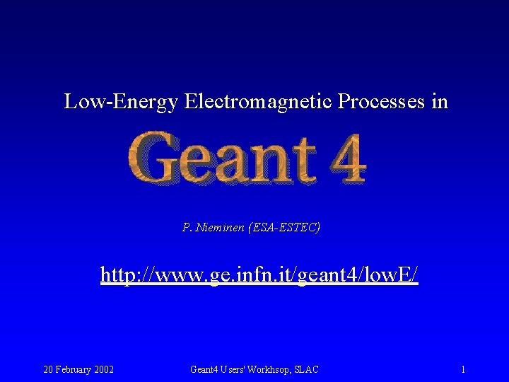 Low Energy Electromagnetic Processes in P. Nieminen (ESA-ESTEC) http: //www. ge. infn. it/geant 4/low. Low Energy Electromagnetic Processes in P. Nieminen (ESA-ESTEC) http: //www. ge. infn. it/geant 4/low.