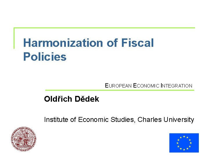 Harmonization of Fiscal Policies EUROPEAN ECONOMIC INTEGRATION Oldřich Dědek Institute of Economic Studies, Charles