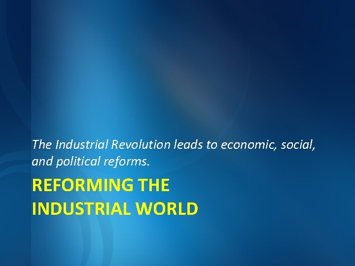 The Industrial Revolution leads to economic, social, and political reforms. REFORMING THE INDUSTRIAL WORLD