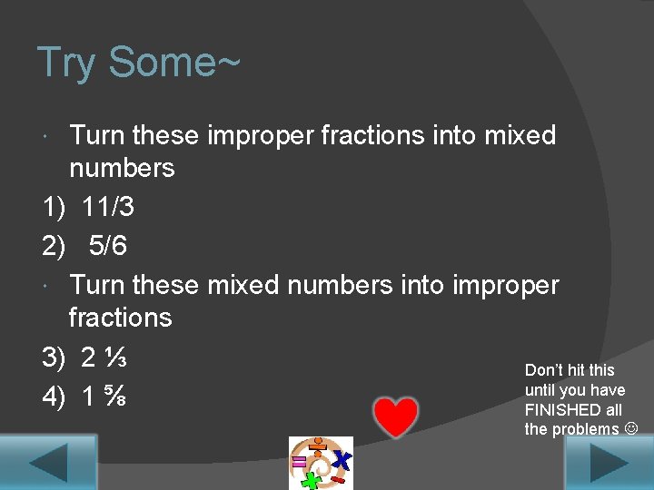 Try Some~ Turn these improper fractions into mixed numbers 1) 11/3 2) 5/6 Turn Try Some~ Turn these improper fractions into mixed numbers 1) 11/3 2) 5/6 Turn