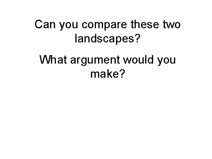 Can you compare these two landscapes? What argument would you make? 