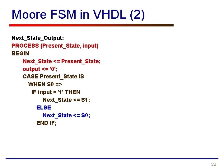 Moore FSM in VHDL (2) Next_State_Output: PROCESS (Present_State, input) BEGIN Next_State <= Present_State; output