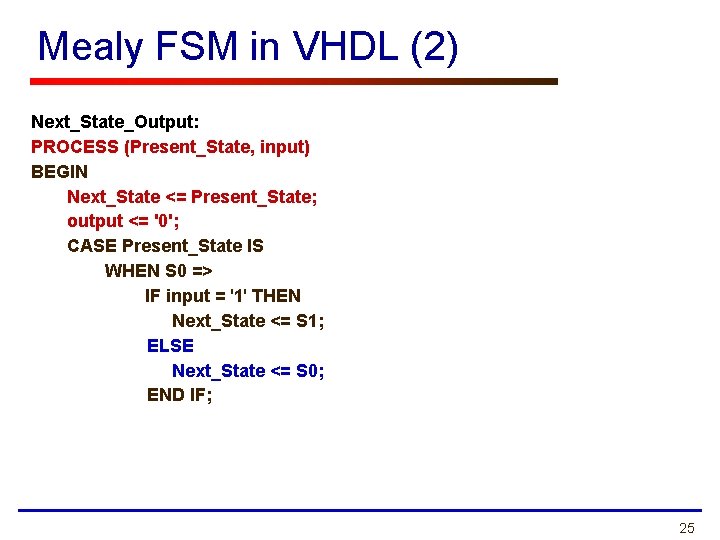 Mealy FSM in VHDL (2) Next_State_Output: PROCESS (Present_State, input) BEGIN Next_State <= Present_State; output