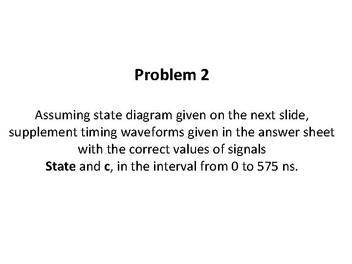 Problem 2 Assuming state diagram given on the next slide, supplement timing waveforms given