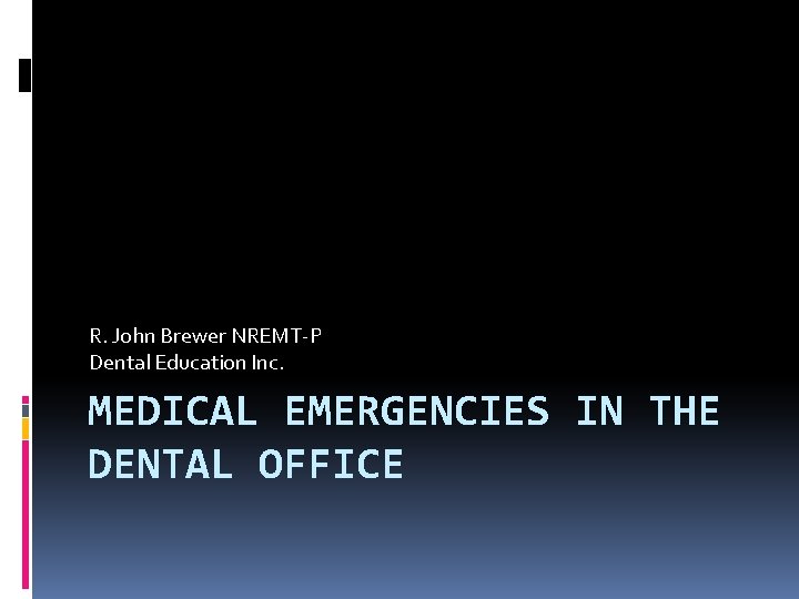 R. John Brewer NREMT-P Dental Education Inc. MEDICAL EMERGENCIES IN THE DENTAL OFFICE 