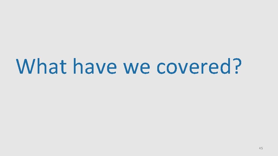 What have we covered? 45 What have we covered? 45