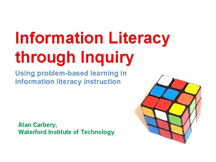 Information Literacy through Inquiry Using problem-based learning in information literacy instruction Alan Carbery, Waterford