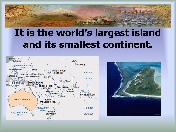 It is the world’s largest island its smallest continent. 