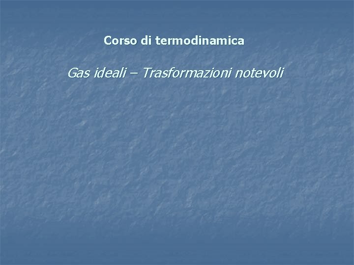 Corso di termodinamica Gas ideali – Trasformazioni notevoli 