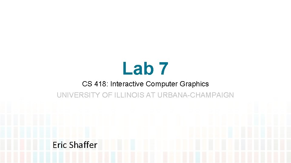 Lab 7 CS 418: Interactive Computer Graphics UNIVERSITY OF ILLINOIS AT URBANA-CHAMPAIGN Eric Shaffer