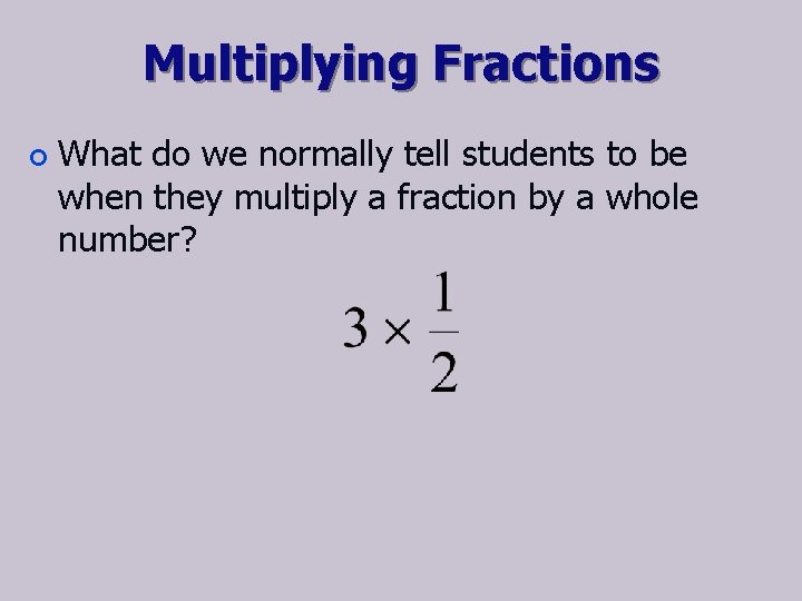 Multiplying Fractions ¢ What do we normally tell students to be when they multiply