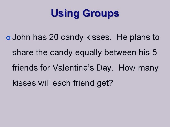 Using Groups ¢ John has 20 candy kisses. He plans to share the candy