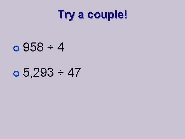 Try a couple! ¢ 958 ÷ 4 ¢ 5, 293 ÷ 47 