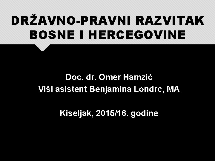 DRŽAVNO-PRAVNI RAZVITAK BOSNE I HERCEGOVINE Doc. dr. Omer Hamzić Viši asistent Benjamina Londrc, MA