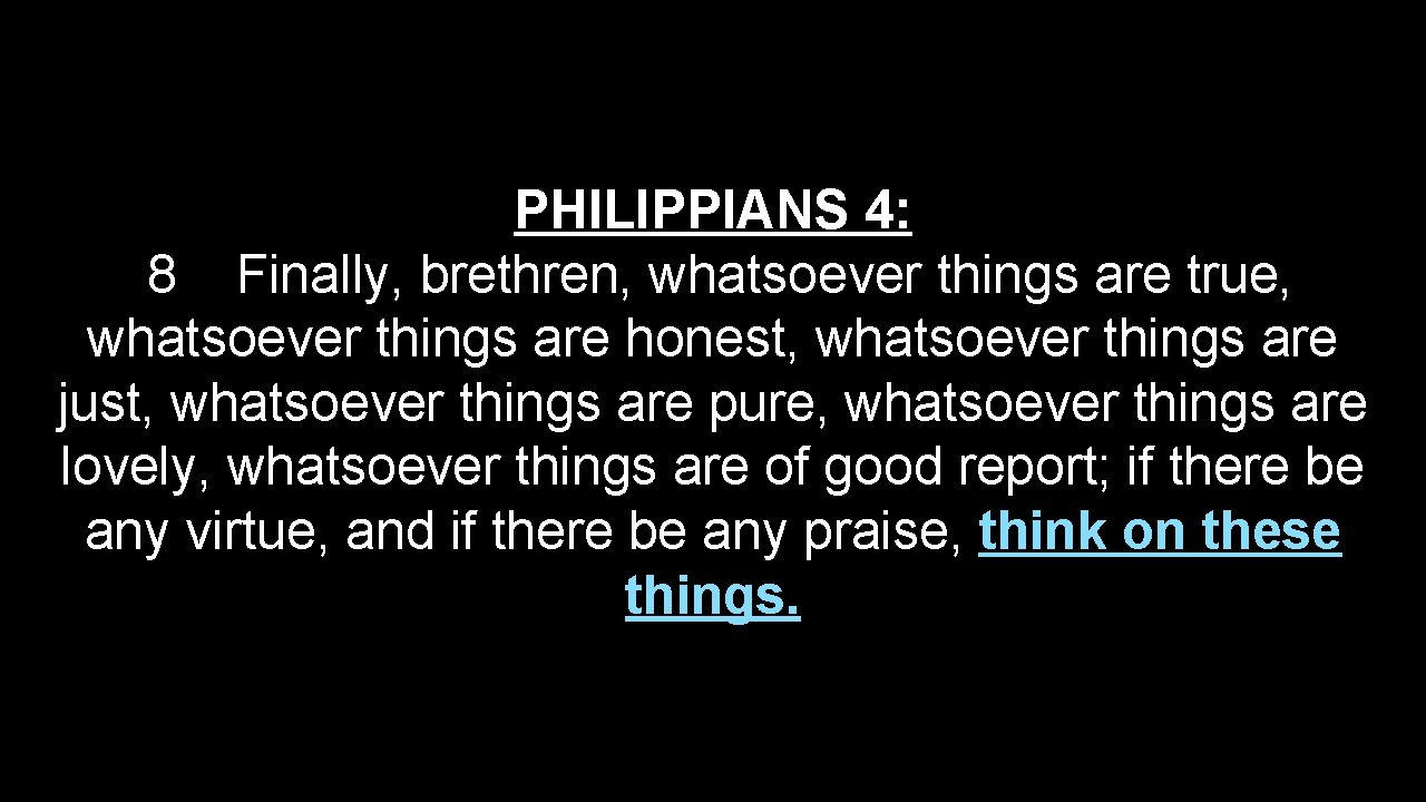 PHILIPPIANS 4: 8 Finally, brethren, whatsoever things are true, whatsoever things are honest, whatsoever