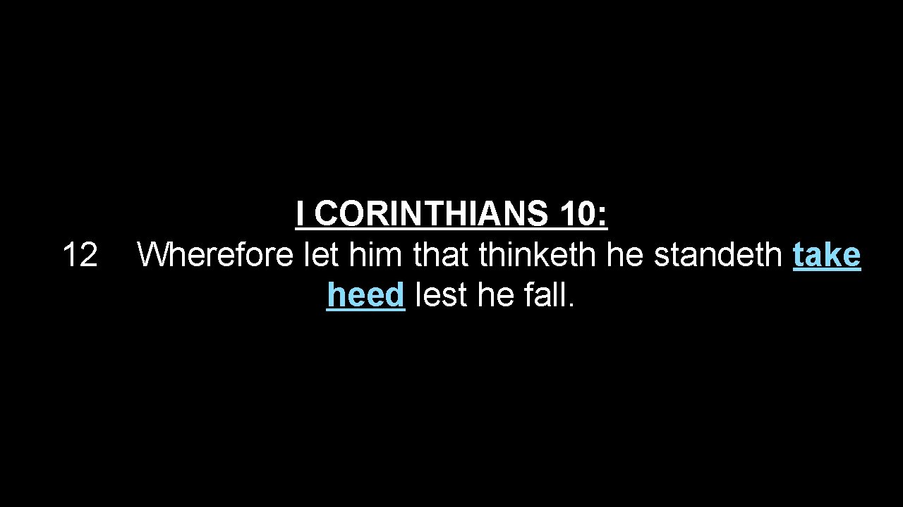 12 I CORINTHIANS 10: Wherefore let him that thinketh he standeth take heed lest