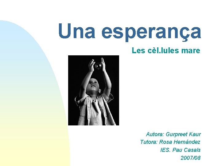 Una esperança Les cèl. lules mare Autora: Gurpreet Kaur Tutora: Rosa Hernández IES. Pau Una esperança Les cèl. lules mare Autora: Gurpreet Kaur Tutora: Rosa Hernández IES. Pau