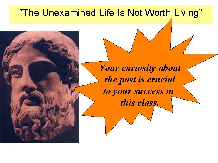 “The Unexamined Life Is Not Worth Living” Your curiosity about the past is crucial