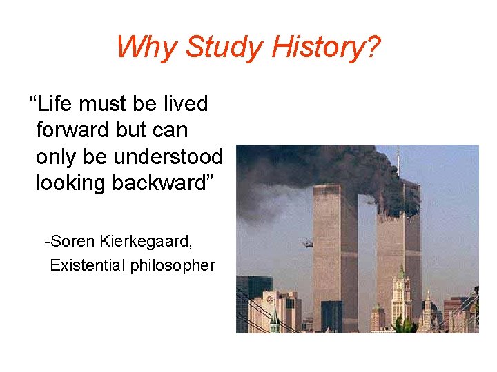 Why Study History? “Life must be lived forward but can only be understood looking