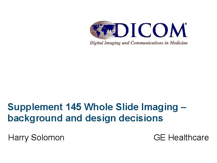 Supplement 145 Whole Slide Imaging – background and design decisions Harry Solomon GE Healthcare