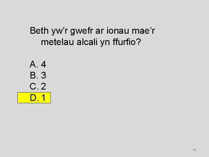 Beth yw’r gwefr ar ionau mae’r metelau alcali yn ffurfio? A. 4 B. 3